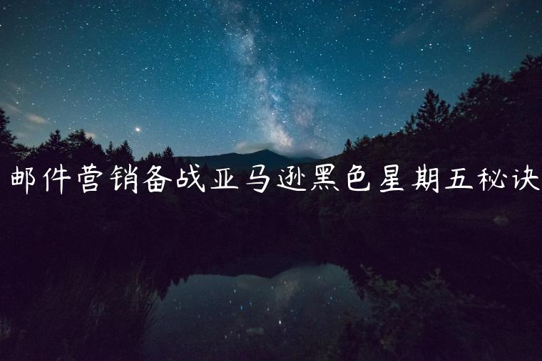 郵件營(yíng)銷備戰(zhàn)亞馬遜黑色星期五秘訣